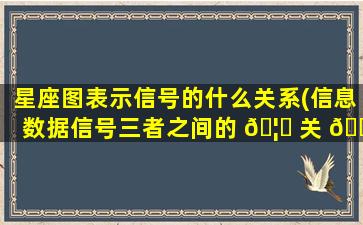 星座图表示信号的什么关系(信息数据信号三者之间的 🦉 关 🐠 系)